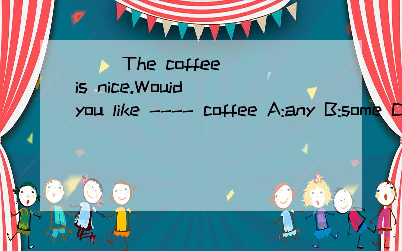 ( )The coffee is nice.Wouid you like ---- coffee A:any B:some C:one