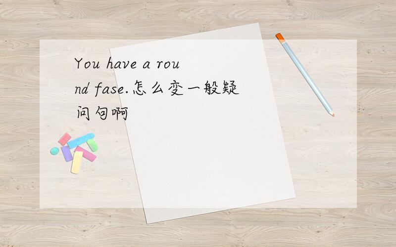 You have a round fase.怎么变一般疑问句啊