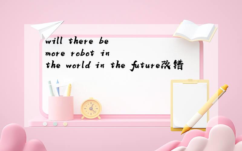 will there be more robot in the world in the future改错