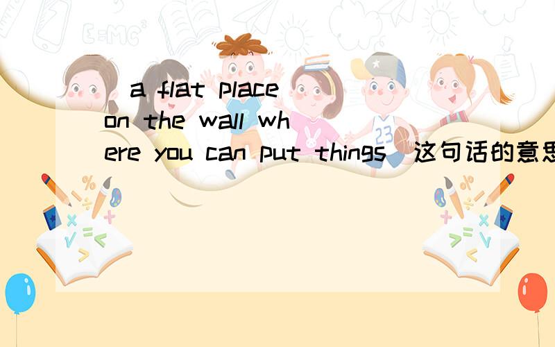 (a flat place on the wall where you can put things)这句话的意思用一个单词来概括,该档次首字母“s”