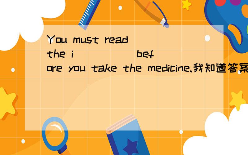 You must read the i_____ before you take the medicine.我知道答案是instructions,但是为什么是这个