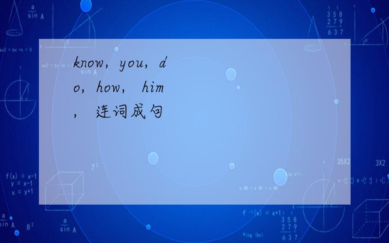 know,  you,  do,  how,   him,   连词成句