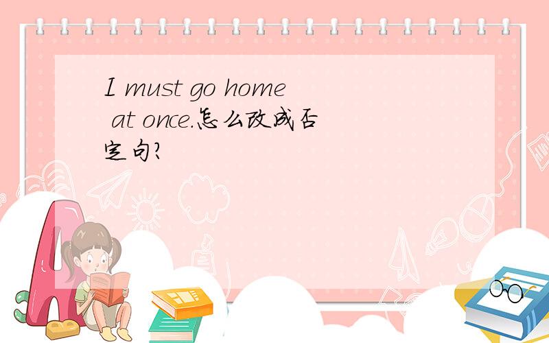 I must go home at once.怎么改成否定句?