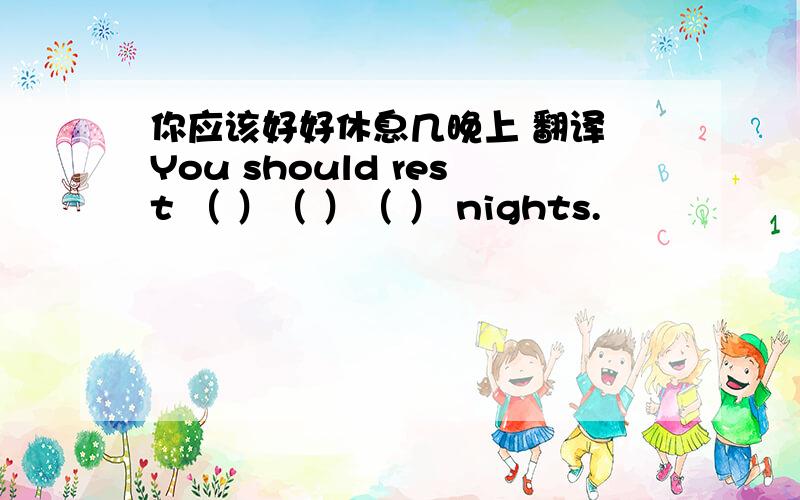 你应该好好休息几晚上 翻译 You should rest （ ）（ ）（ ） nights.