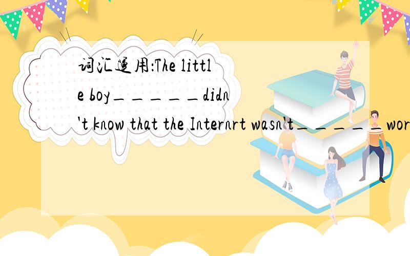 词汇运用：The little boy_____didn't know that the Internrt wasn't_____world.(真的）