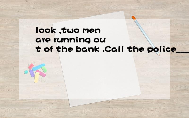 look ,two men are running out of the bank .Call the police____a.suddenly b.slowly c.immediately d .early