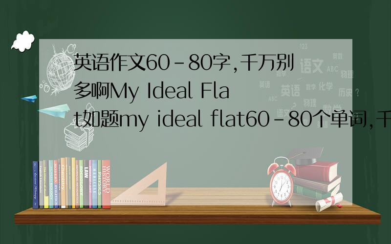 英语作文60-80字,千万别多啊My Ideal Flat如题my ideal flat60-80个单词,千万别多或者少啊= =、