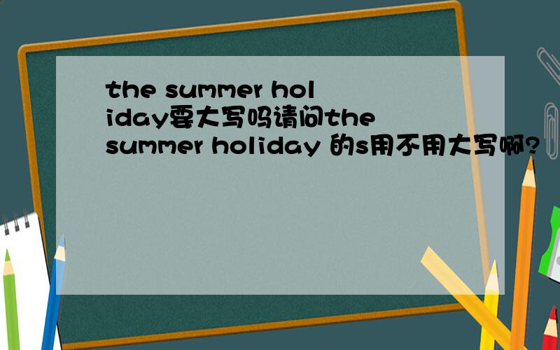the summer holiday要大写吗请问the summer holiday 的s用不用大写啊?