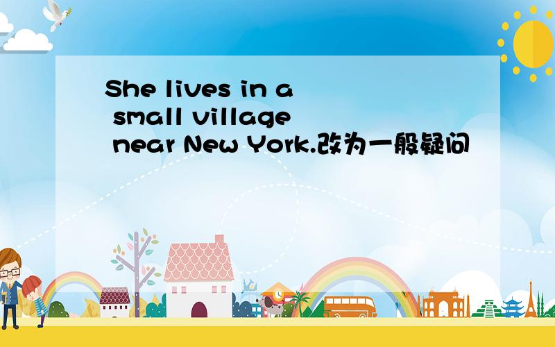 She lives in a small village near New York.改为一般疑问