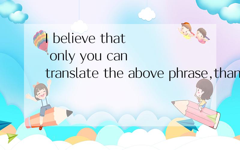 I believe that only you can translate the above phrase,thank you中文的意思是什么.