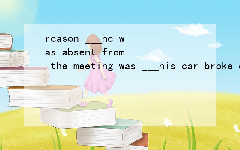 reason ___he was absent from the meeting was ___his car broke down on the way.A.that; because B.why; that C.that; that D.for; that