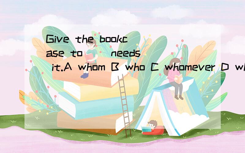 Give the bookcase to __needs it.A whom B who C whomever D whoever