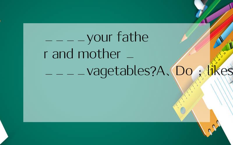 ____your father and mother _____vagetables?A、Do ; likes B、Do ; like C、Does ;like