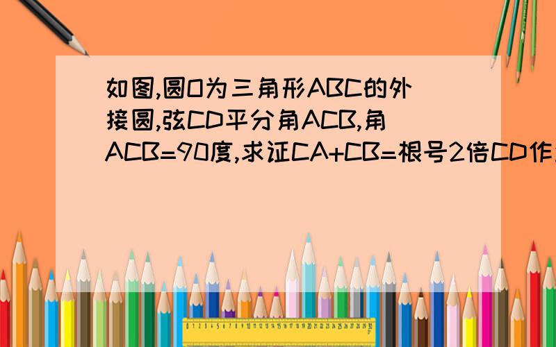 如图,圆O为三角形ABC的外接圆,弦CD平分角ACB,角ACB=90度,求证CA+CB=根号2倍CD作业,急!
