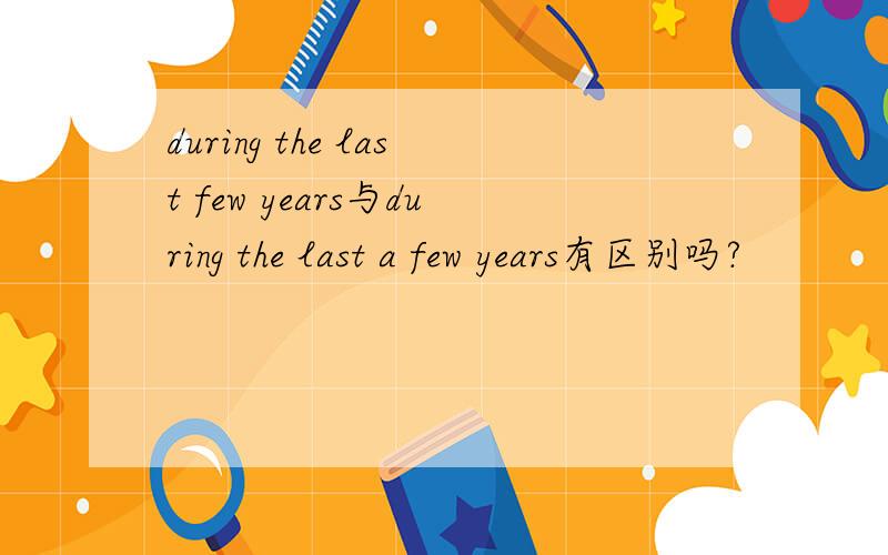 during the last few years与during the last a few years有区别吗?