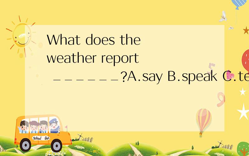What does the weather report ______?A.say B.speak C.tell D.talk为什么选a?