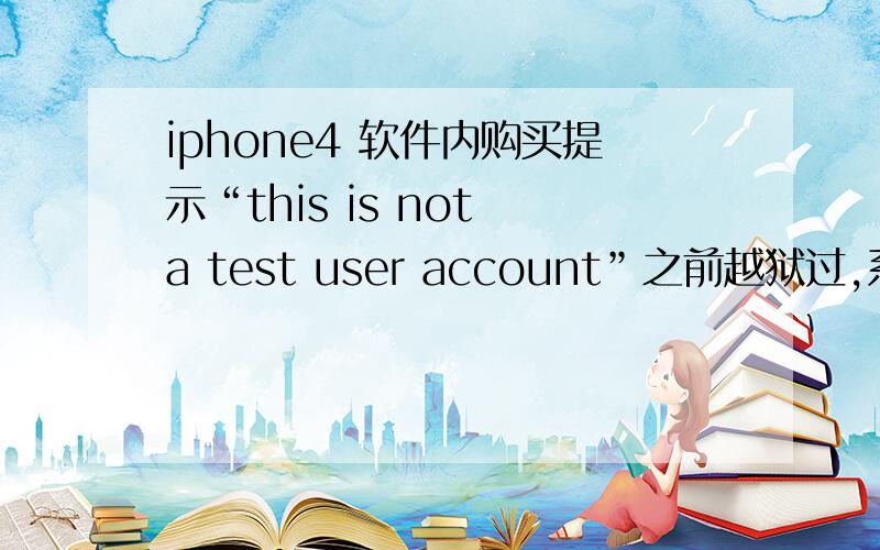 iphone4 软件内购买提示“this is not a test user account”之前越狱过,系统升级后恢复未越狱状态,软件也是升级后未越狱状态在APP里面下载的,