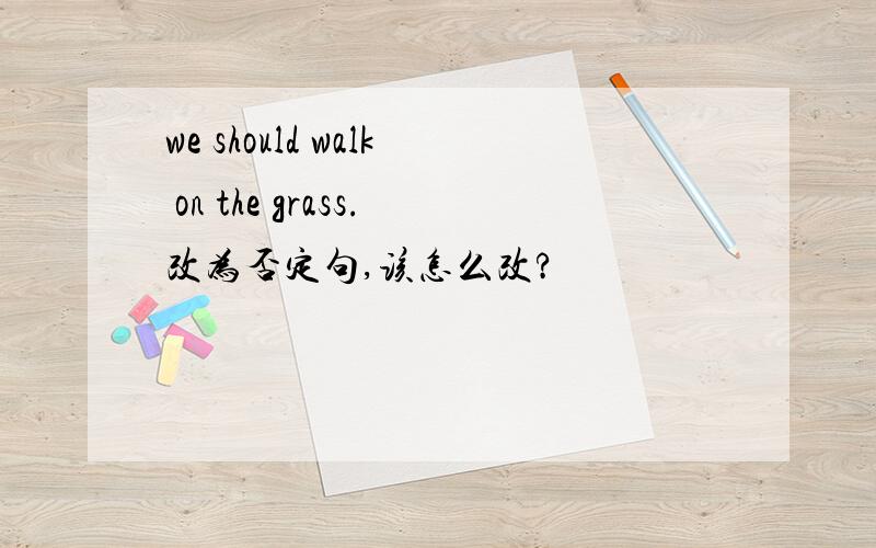we should walk on the grass.改为否定句,该怎么改?