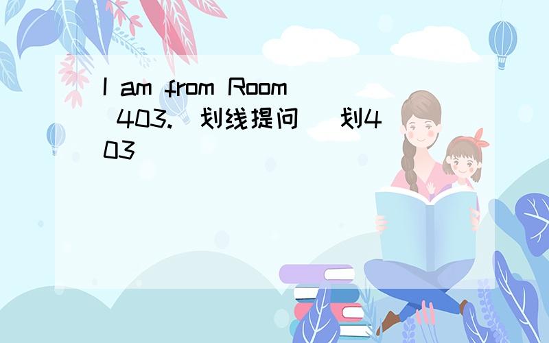 I am from Room 403.（划线提问） 划403
