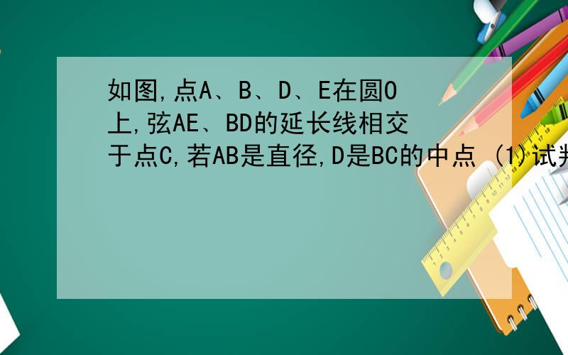 如图,点A﹑B﹑D﹑E在圆O上,弦AE﹑BD的延长线相交于点C,若AB是直径,D是BC的中点 (1)试判断AB﹑AC之...如图,点A﹑B﹑D﹑E在圆O上,弦AE﹑BD的延长线相交于点C,若AB是直径,D是BC的中点(1)试判断AB﹑AC之