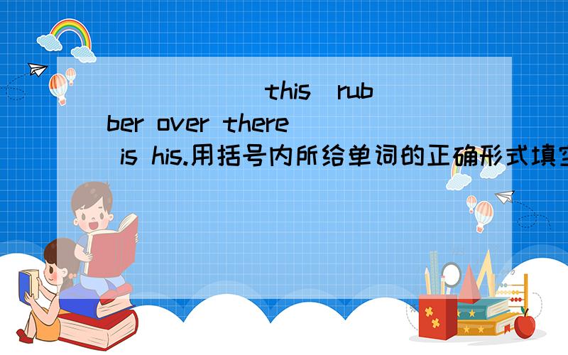 _____(this)rubber over there is his.用括号内所给单词的正确形式填空