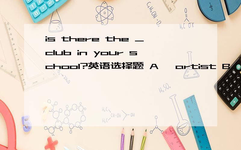 is there the _club in your school?英语选择题 A、 artist B、 China C、 art D、 Chinese 并说明理由在线等,谢谢