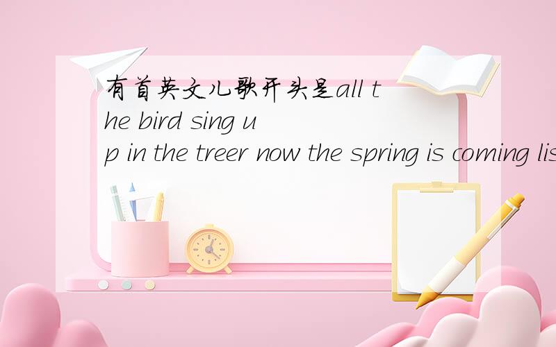 有首英文儿歌开头是all the bird sing up in the treer now the spring is coming listen请知道标题的朋友说下,或给个完整歌词.