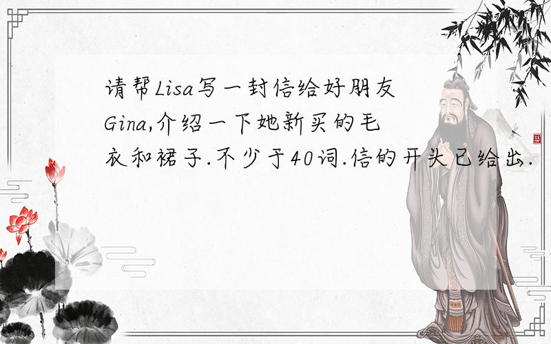 请帮Lisa写一封信给好朋友Gina,介绍一下她新买的毛衣和裙子.不少于40词.信的开头已给出.