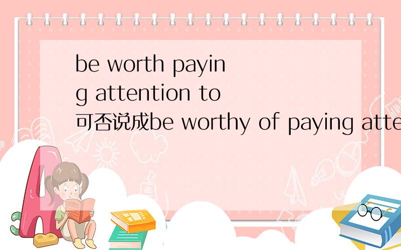 be worth paying attention to可否说成be worthy of paying attention to?为什么?