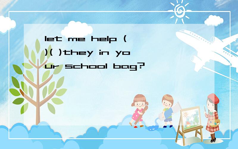 let me help ( )( )they in your school bag?