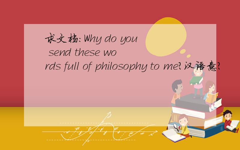 求文档:Why do you send these words full of philosophy to me?汉语意?