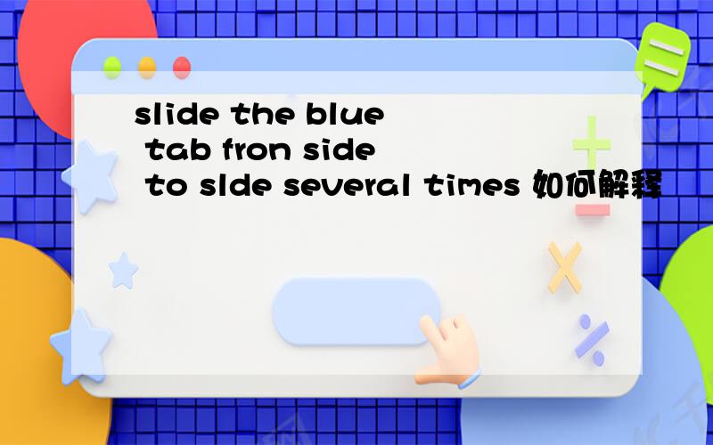 slide the blue tab fron side to slde several times 如何解释