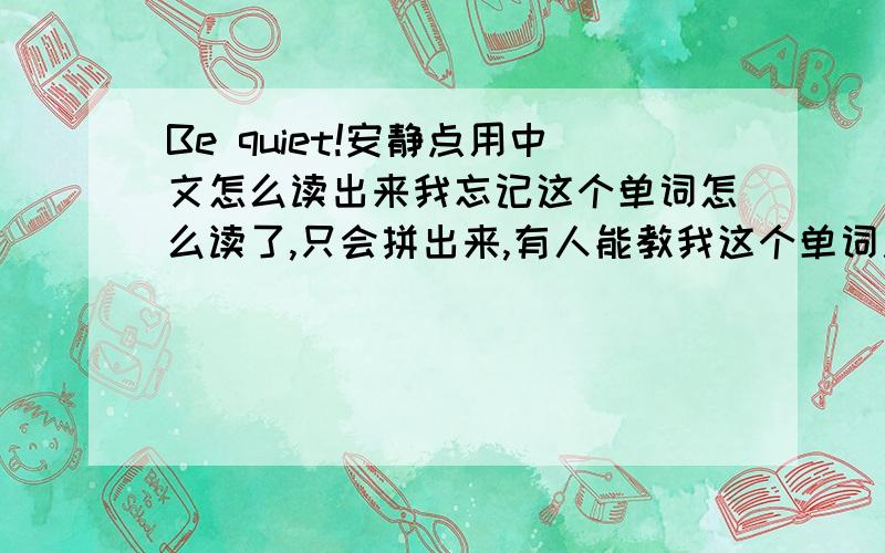 Be quiet!安静点用中文怎么读出来我忘记这个单词怎么读了,只会拼出来,有人能教我这个单词用英文怎么读出来吗?例子：bag（呗哥）
