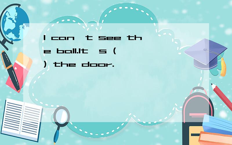 I can't see the ball.It's ( ) the door.