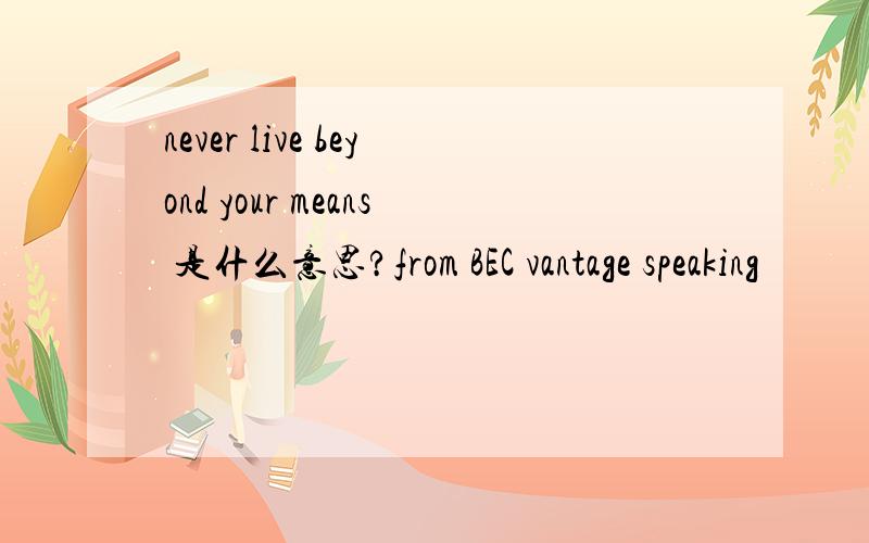 never live beyond your means 是什么意思?from BEC vantage speaking