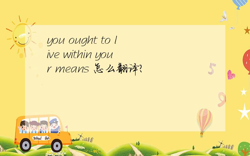 you ought to live within your means 怎么翻译?