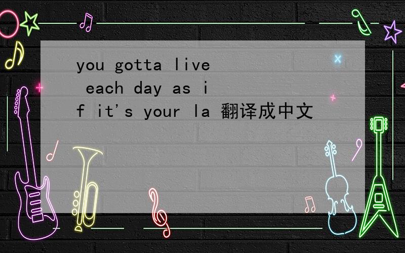 you gotta live each day as if it's your la 翻译成中文