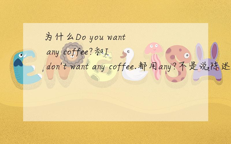 为什么Do you want any coffee?和I don't want any coffee.都用any?不是说陈述句用some吗(⊙_⊙)?