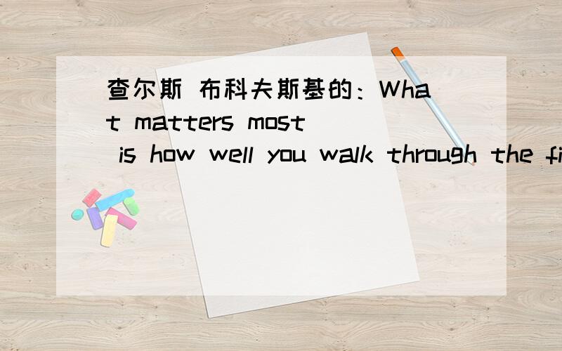 查尔斯 布科夫斯基的：What matters most is how well you walk through the fire.