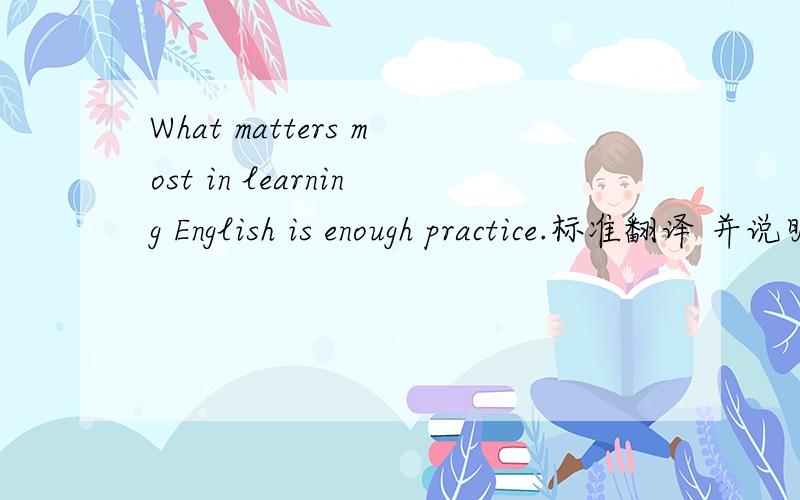 What matters most in learning English is enough practice.标准翻译 并说明,matters在此是做谓语动词吗?是的话,还有后面的most是做什么成分?翻译为什么?如果有人认为这时个主语从句的话，请找出主谓宾。