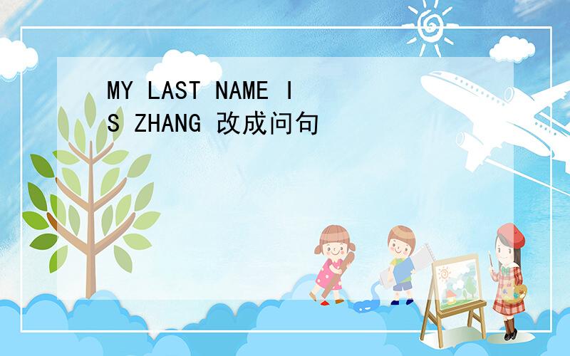 MY LAST NAME IS ZHANG 改成问句