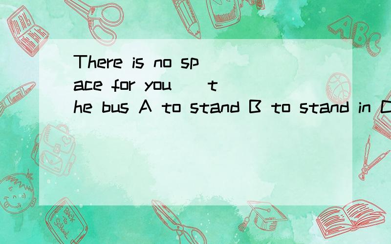There is no space for you__the bus A to stand B to stand in C stand in on D to stand in on 原因