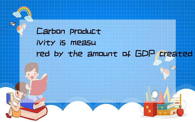 Carbon productivity is measured by the amount of GDP created by one unit of CO2 emission怎么翻译啊?