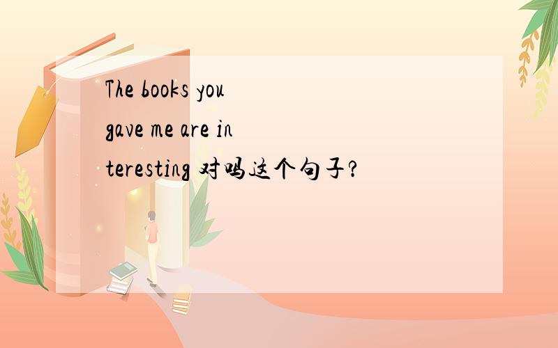 The books you gave me are interesting 对吗这个句子?