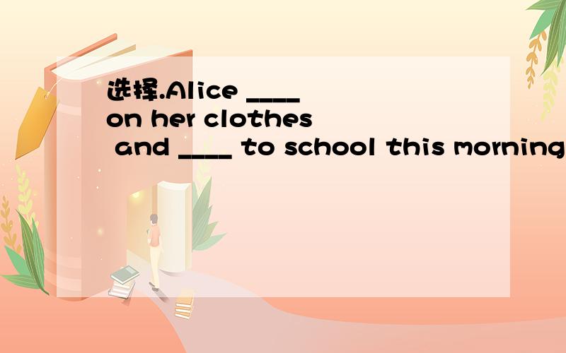 选择.Alice ____ on her clothes and ____ to school this morning. A.put；on B.put；went C.puts；goes