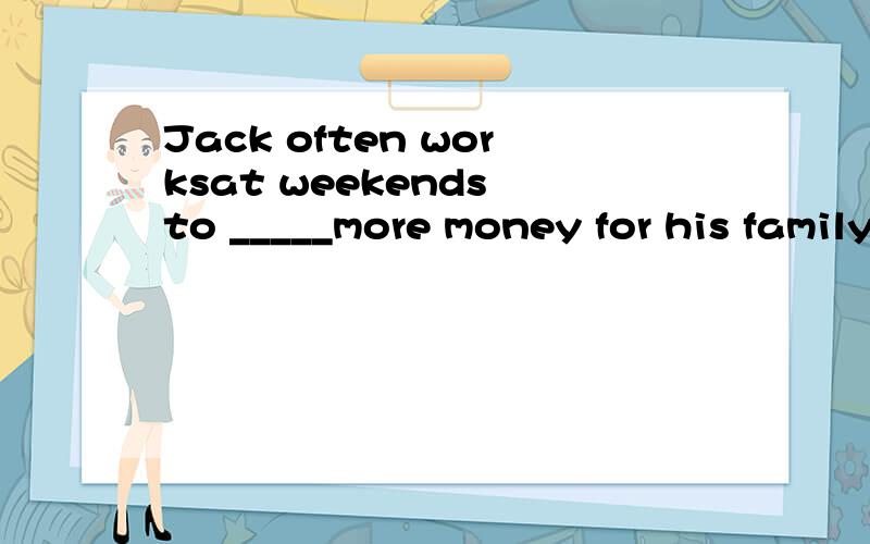 Jack often worksat weekends to _____more money for his family.A.make B.save C.bring D.take
