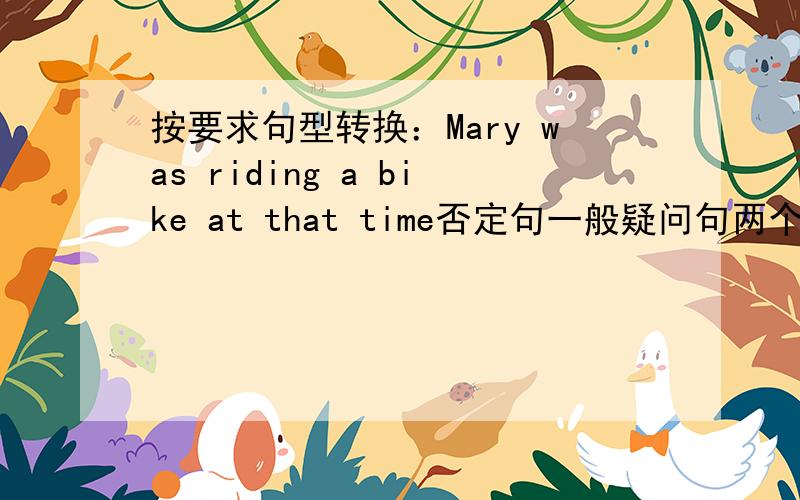 按要求句型转换：Mary was riding a bike at that time否定句一般疑问句两个回答特殊疑问句