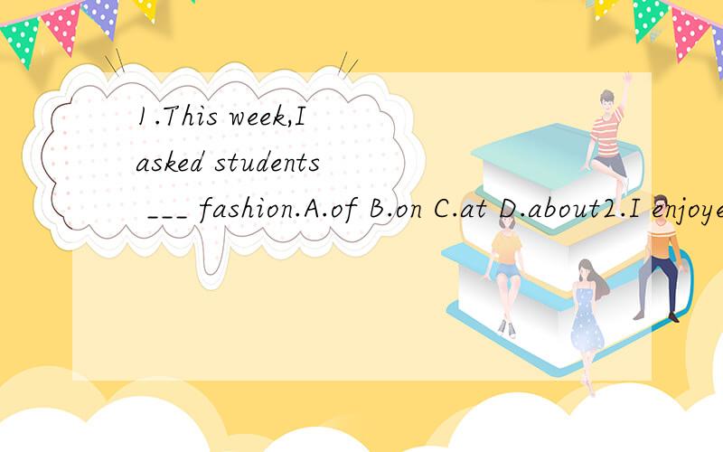 1.This week,I asked students ___ fashion.A.of B.on C.at D.about2.I enjoyed ___ your 