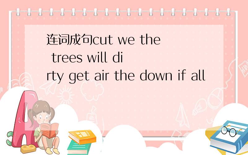 连词成句cut we the trees will dirty get air the down if all