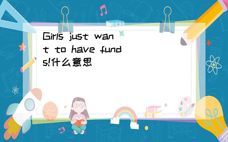 Girls just want to have funds!什么意思